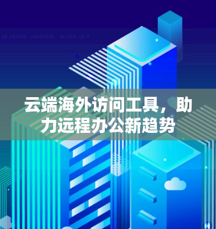 云端海外访问工具，助力远程办公新趋势