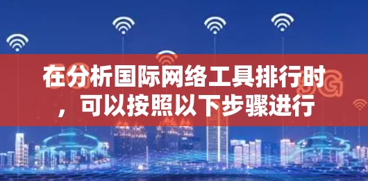 在分析国际网络工具排行时，可以按照以下步骤进行