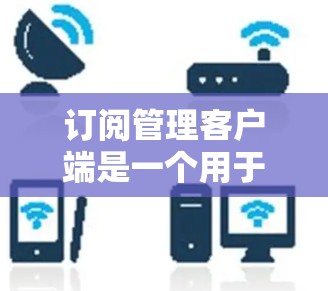 订阅管理客户端是一个用于管理订阅服务的工具，帮助用户优化订阅内容。以下是使用订阅管理客户端的步骤说明