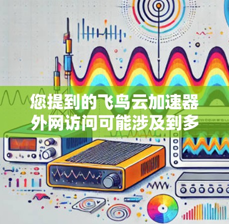 您提到的飞鸟云加速器外网访问可能涉及到多个方面，请根据具体问题提供更多信息以便进一步解答。以下是一些可能的解释和建议