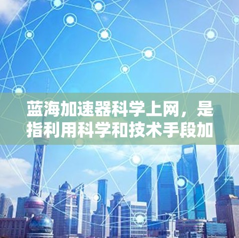 蓝海加速器科学上网，是指利用科学和技术手段加速互联网，减少网络延迟和资源消耗的技术手段。这种技术通常涉及高速网络、协议优化、计算加速、硬件加速等方法，旨在提升网络性能并扩展用户容量