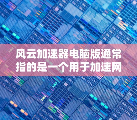 风云加速器电脑版通常指的是一个用于加速网络连接的软件工具，可能是软件加速器、网络加速器或专门针对特定网络设备的加速软件。以下是一些可能的解释和步骤