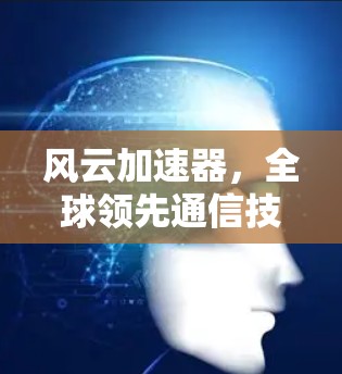 风云加速器，全球领先通信技术在海外访问中的应用与发展