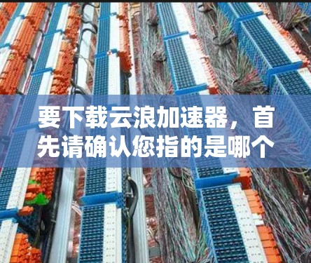 要下载云浪加速器，首先请确认您指的是哪个工具，因为云浪可能有多种含义。以下是一些可能的解释和下载方式