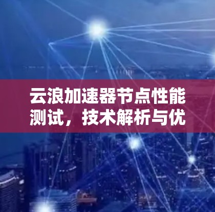 云浪加速器节点性能测试，技术解析与优化建议
