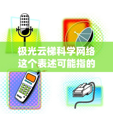 极光云梯科学网络这个表述可能指的是某种结合极光技术或科学计算的云梯系统。然而，具体含义可能因上下文而异，因此需要更多的上下文信息来准确理解。以下是一些可能的解释