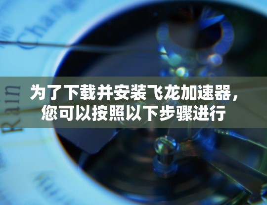 为了下载并安装飞龙加速器，您可以按照以下步骤进行