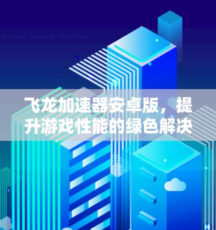 飞龙加速器安卓版，提升游戏性能的绿色解决方案