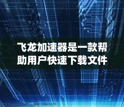 飞龙加速器是一款帮助用户快速下载文件和提升网络速度的工具。以下是一步-by-step的使用教程，帮助您顺利使用飞龙加速器