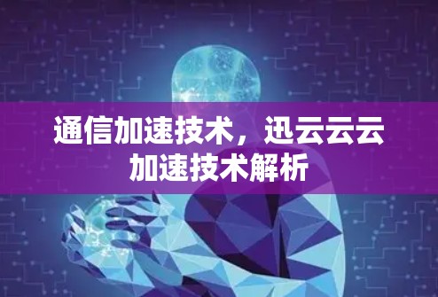 通信加速技术，迅云云云加速技术解析