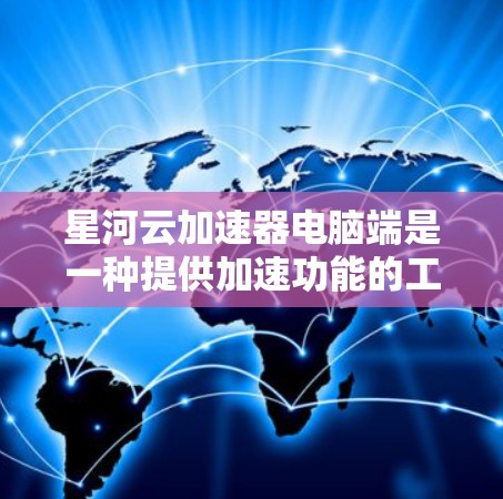 星河云加速器电脑端是一种提供加速功能的工具，旨在提升电脑性能。以下是关于它的详细介绍