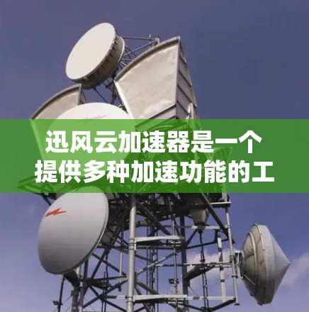 迅风云加速器是一个提供多种加速功能的工具，通常包括网页加速、文件夹加速、文档加速等。以下是对迅风云加速器的详细介绍