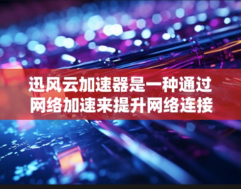 迅风云加速器是一种通过网络加速来提升网络连接速度的软件，广泛应用于手机和电脑上。以下是关于迅风云加速器的详细分析