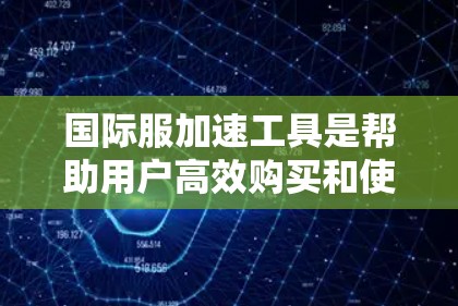 国际服加速工具是帮助用户高效购买和使用国际服装的工具，以下是一些常用的加速工具和方法