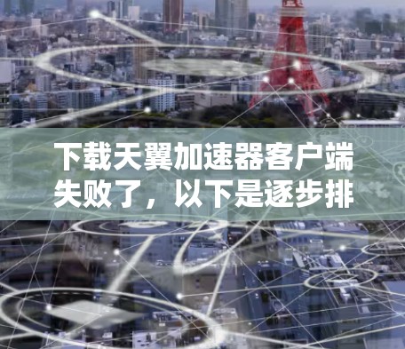 下载天翼加速器客户端失败了，以下是逐步排查和解决问题的步骤