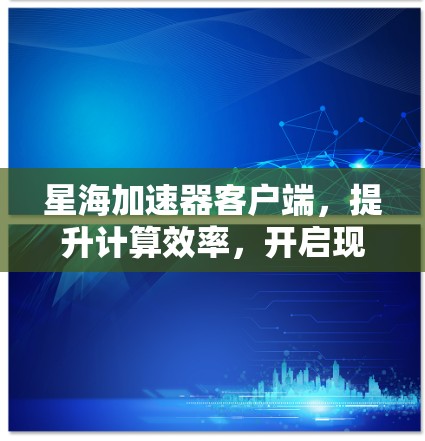 星海加速器客户端，提升计算效率，开启现代计算的新篇章