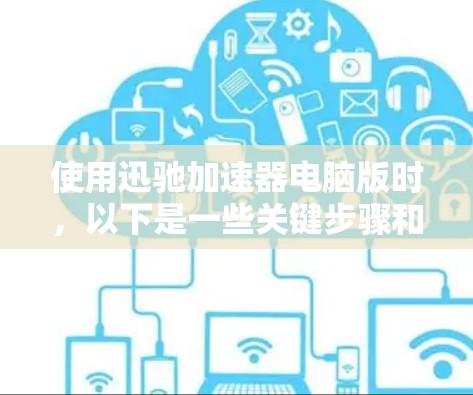 使用迅驰加速器电脑版时，以下是一些关键步骤和注意事项