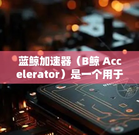 蓝鲸加速器（B鲸 Accelerator）是一个用于加速下载资源的云服务。以下是使用蓝鲸加速器在手机端进行加速的步骤