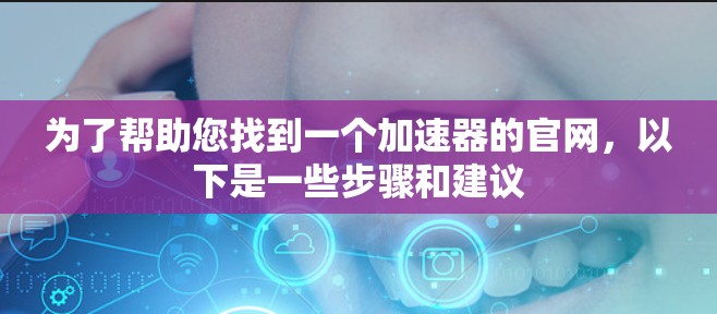 为了帮助您找到一个加速器的官网，以下是一些步骤和建议