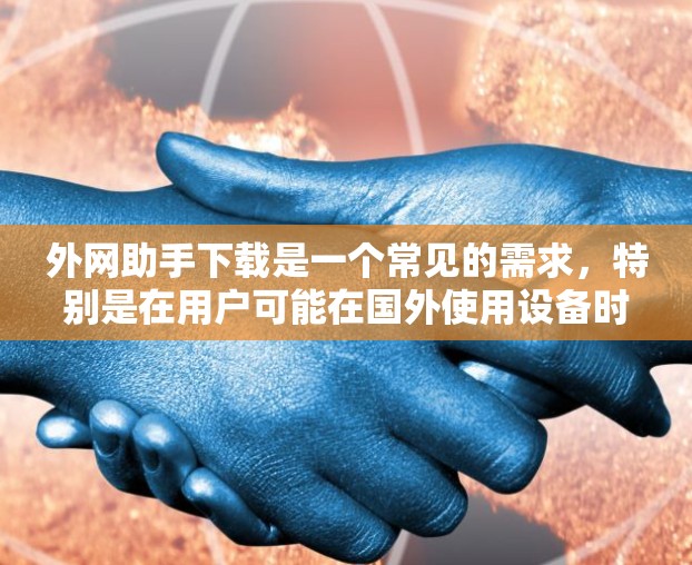 外网助手下载是一个常见的需求，特别是在用户可能在国外使用设备时，需要下载一些国外提供的网络服务或工具。以下是一些可能的解决方案或步骤，帮助你下载国外的网络助手或工具