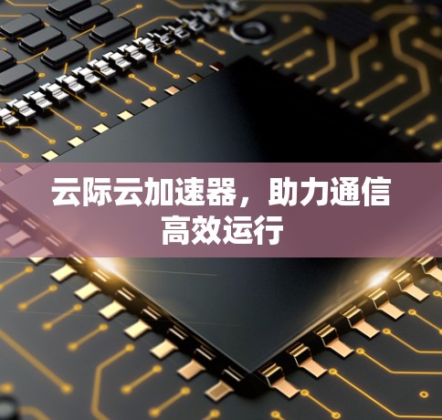 云际云加速器，助力通信高效运行
