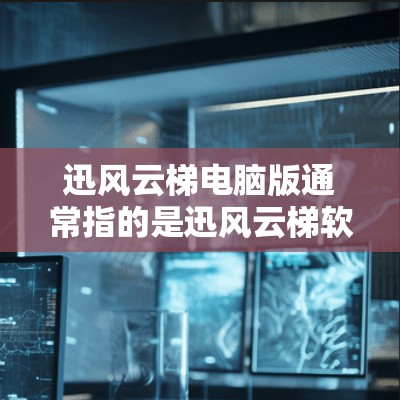 迅风云梯电脑版通常指的是迅风云梯软件在电脑上的安装版本。迅风云梯软件是一种功能丰富的应用程序，主要用于游戏、办公、娱乐等多方面。如果你需要安装或使用迅风云梯电脑版，以下是一些常见问题和解决方案
