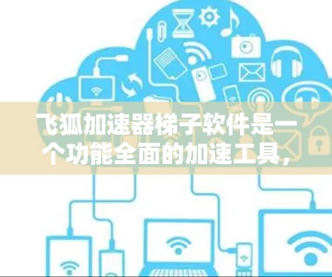 飞狐加速器梯子软件是一个功能全面的加速工具，适合多种下载和加速需求。以下是针对该工具的详细信息