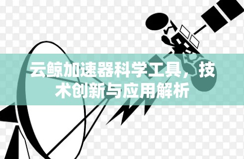 云鲸加速器科学工具，技术创新与应用解析