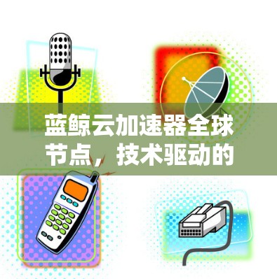 蓝鲸云加速器全球节点，技术驱动的高效云加速解决方案