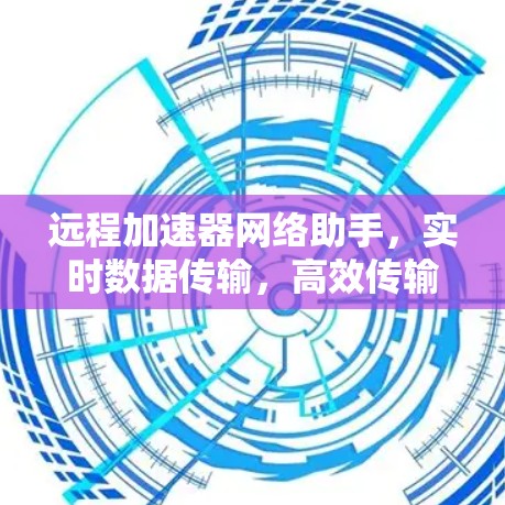 远程加速器网络助手，实时数据传输，高效传输，远程网络流量管理
