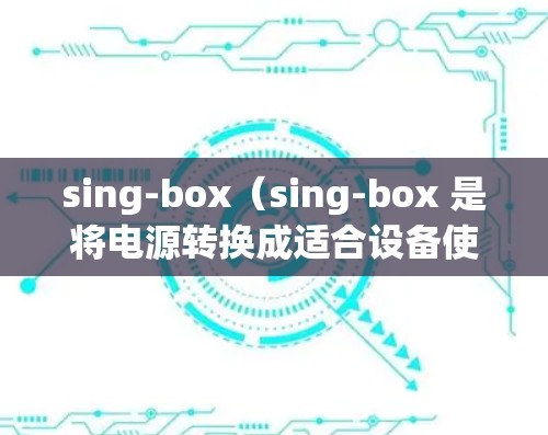 sing-box（sing-box 是将电源转换成适合设备使用的信号的组件。它通过滤波和放大将输入信号转换到输出信号，满足电子设备的功率和电压需求。以下是关于sing-box测试的详细信息