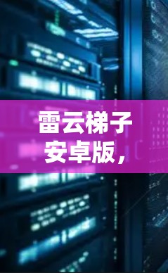 雷云梯子安卓版，通信设备全新升级，性能卓越，安全可靠