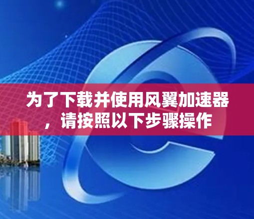 为了下载并使用风翼加速器，请按照以下步骤操作