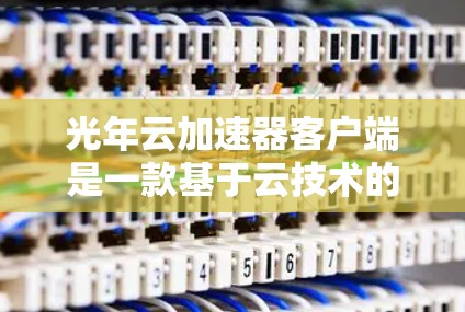 光年云加速器客户端是一款基于云技术的加速应用，主要用于提升数据传输和应用运行效率。以下是关于该主题的详细介绍