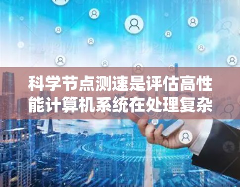 科学节点测速是评估高性能计算机系统在处理复杂科学任务中的效率和性能指标。以下是对科学节点测速的详细分析