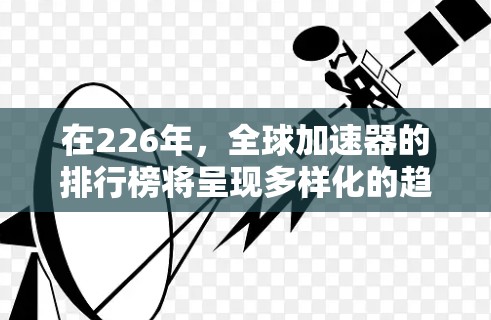 在226年，全球加速器的排行榜将呈现多样化的趋势，涵盖人工智能、大数据、云计算、开源和非开源技术等多个领域。以下是针对这一主题的分步分析