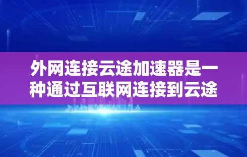 外网连接云途加速器是一种通过互联网连接到云途加速器来获取加速服务的工具。它允许用户直接或间接访问云途加速器，通常通过外网接口连接，提供高带宽和快速的数据传输功能。以下是详细的步骤和信息