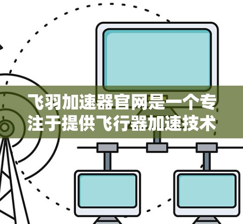 飞羽加速器官网是一个专注于提供飞行器加速技术的平台，旨在帮助用户优化飞行器的性能。以下是一些可能包含在该官网中的主要部分和信息