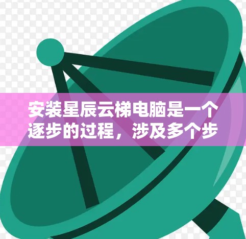 安装星辰云梯电脑是一个逐步的过程，涉及多个步骤和步骤。以下是详细的步骤指南