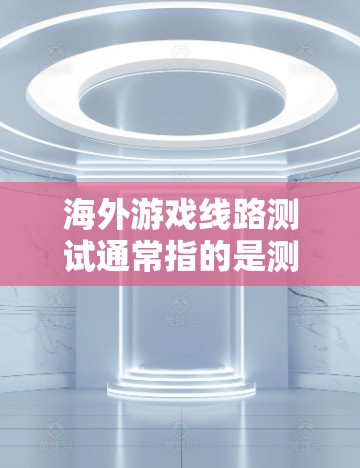海外游戏线路测试通常指的是测试游戏在海外地区的网络连接情况，具体包括以下几个方面