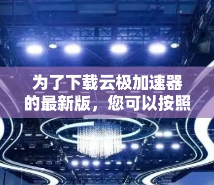 为了下载云极加速器的最新版，您可以按照以下步骤操作