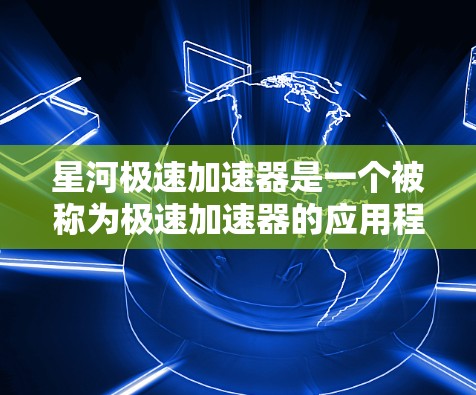 星河极速加速器是一个被称为极速加速器的应用程序，旨在帮助用户提高网络速度。如果你正在寻找下载链接，以下是一些建议