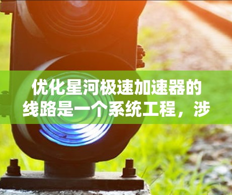 优化星河极速加速器的线路是一个系统工程，涉及多个步骤，包括分析、评估、改进和实施。以下是一个详细的优化步骤指南