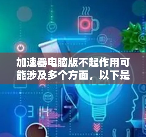 加速器电脑版不起作用可能涉及多个方面，以下是逐步排查和处理的方法
