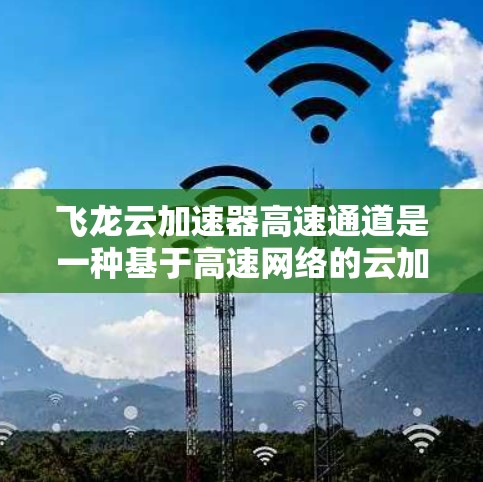 飞龙云加速器高速通道是一种基于高速网络的云加速技术，旨在通过高效利用高速网络资源来加速云和网络环境下的数据处理和资源访问。以下是对该技术的详细介绍
