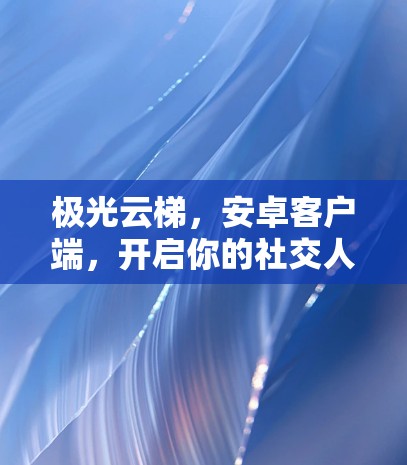 极光云梯，安卓客户端，开启你的社交人生！