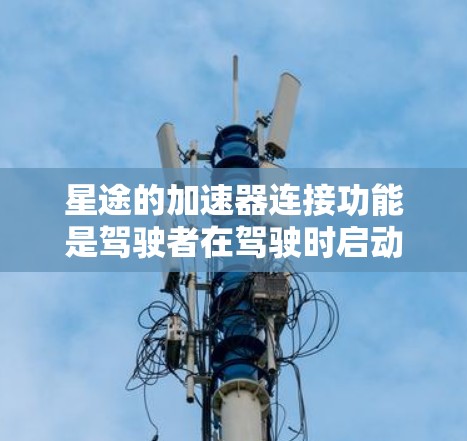 星途的加速器连接功能是驾驶者在驾驶时启动加速的工具。以下是测试星途加速器连接的步骤和注意事项