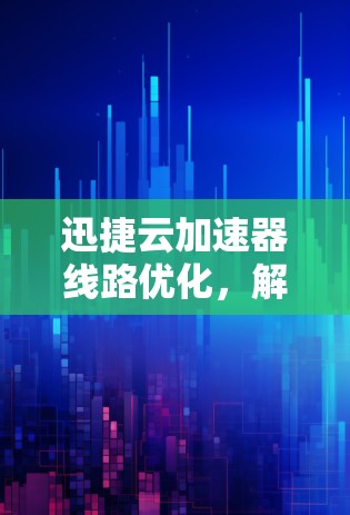 迅捷云加速器线路优化，解决方法与提示