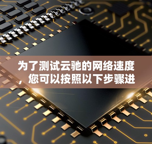 为了测试云驰的网络速度，您可以按照以下步骤进行