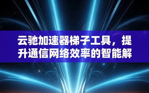 云驰加速器梯子工具，提升通信网络效率的智能解决方案